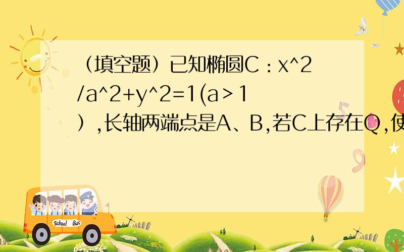 （填空题）已知椭圆C：x^2/a^2+y^2=1(a＞1）,长轴两端点是A、B,若C上存在Q,使∠AQB=120°使∠AQB=120°,则离心率e的取值范围是?