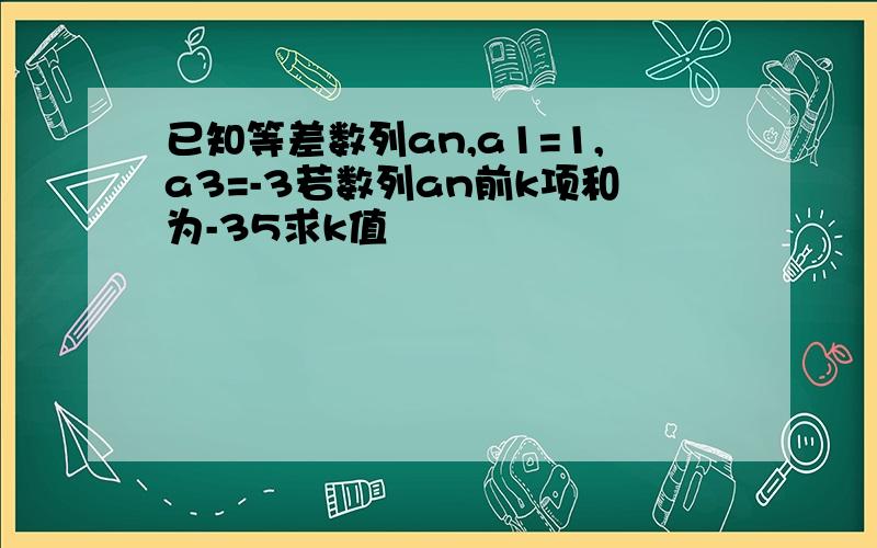 已知等差数列an,a1=1,a3=-3若数列an前k项和为-35求k值