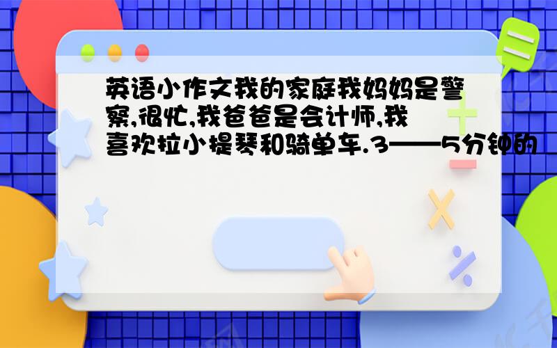 英语小作文我的家庭我妈妈是警察,很忙,我爸爸是会计师,我喜欢拉小提琴和骑单车.3——5分钟的