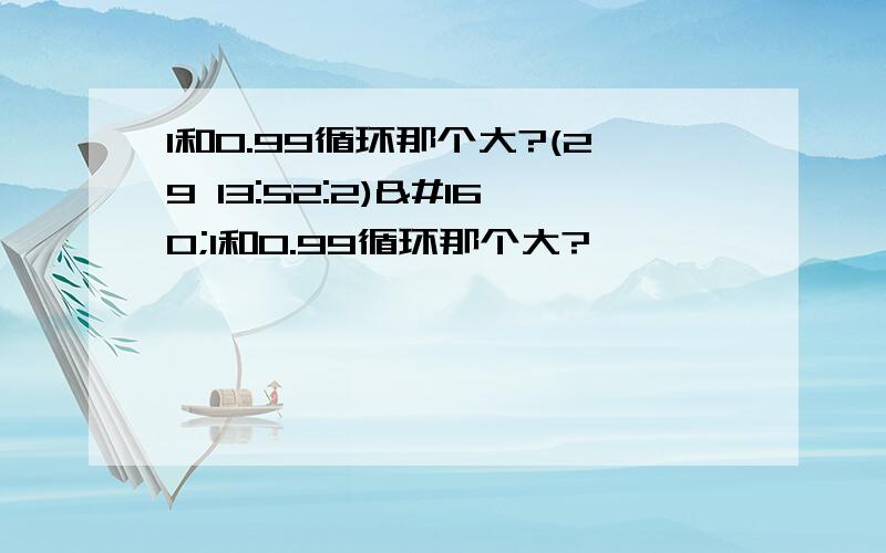 1和0.99循环那个大?(29 13:52:2) 1和0.99循环那个大?