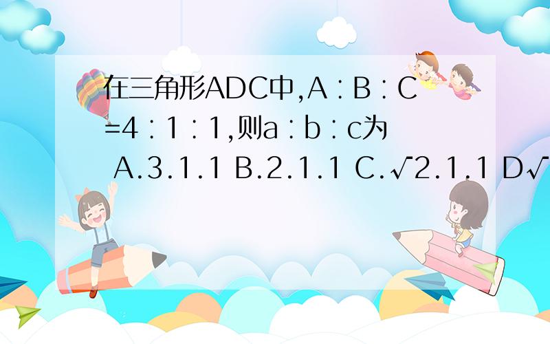 在三角形ADC中,A∶B∶C=4∶1∶1,则a∶b∶c为 A.3.1.1 B.2.1.1 C.√2.1.1 D√3.1.1