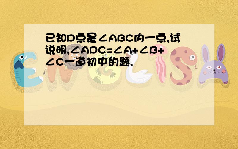 已知D点是∠ABC内一点,试说明,∠ADC=∠A+∠B+∠C一道初中的题,