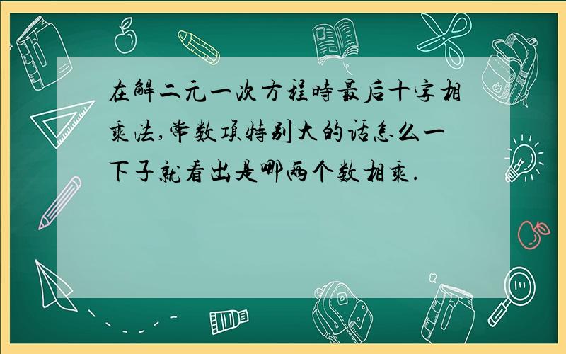 在解二元一次方程时最后十字相乘法,常数项特别大的话怎么一下子就看出是哪两个数相乘.