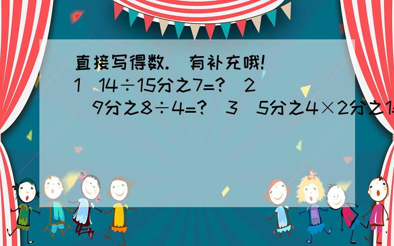 直接写得数.（有补充哦!）（1）14÷15分之7=?（2）9分之8÷4=?（3）5分之4×2分之1=?（4）3分之2：9分之1=?（5）76分之11×36=?（6）7分之5÷7分之1=?（7）45分之7×14分之9=?（8）4分之3÷2分之1=?