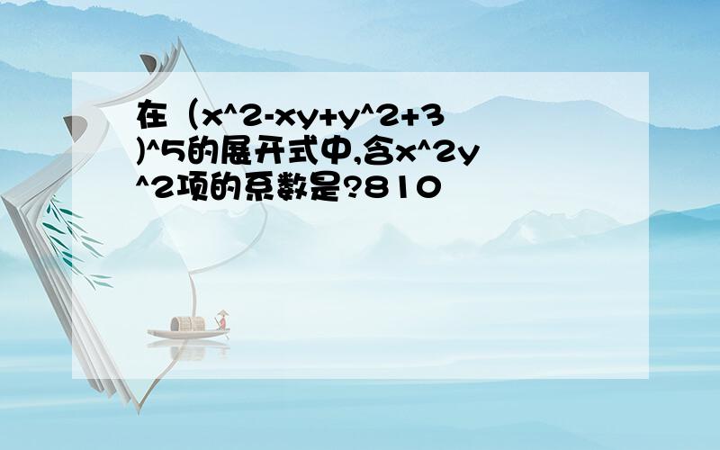 在（x^2-xy+y^2+3)^5的展开式中,含x^2y^2项的系数是?810