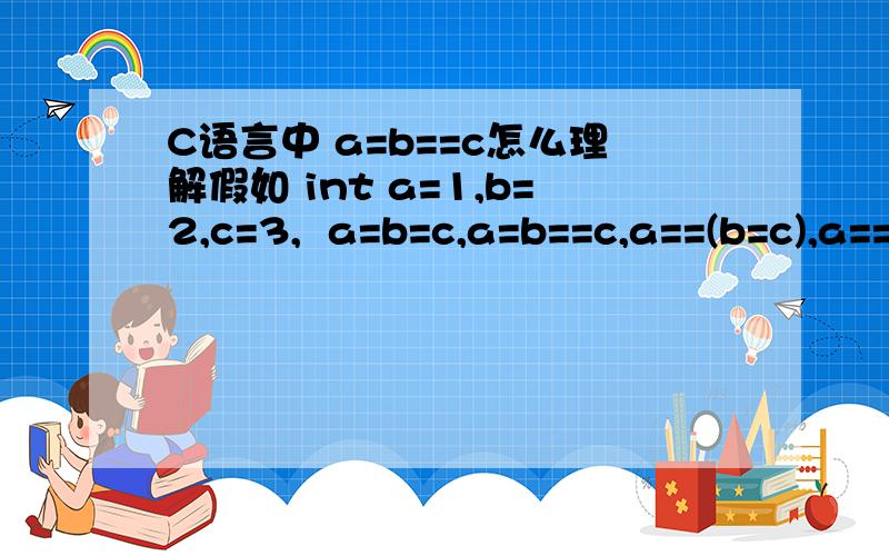 C语言中 a=b==c怎么理解假如 int a=1,b=2,c=3,  a=b=c,a=b==c,a==(b=c),a==(b==c),它们的值是多少?应该怎么理解?