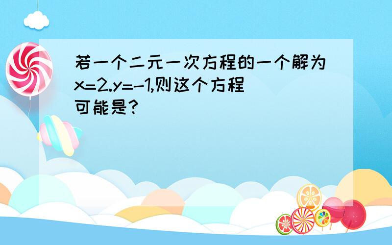 若一个二元一次方程的一个解为x=2.y=-1,则这个方程可能是?