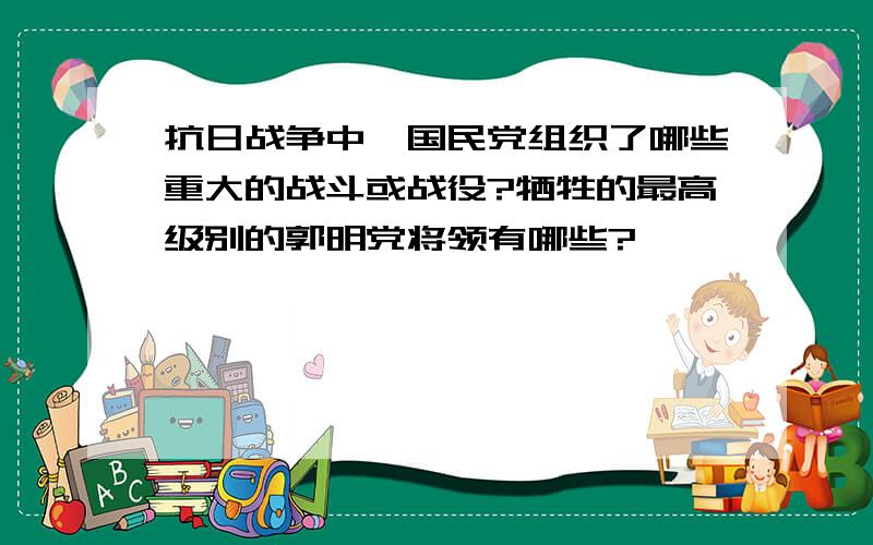 抗日战争中,国民党组织了哪些重大的战斗或战役?牺牲的最高级别的郭明党将领有哪些?