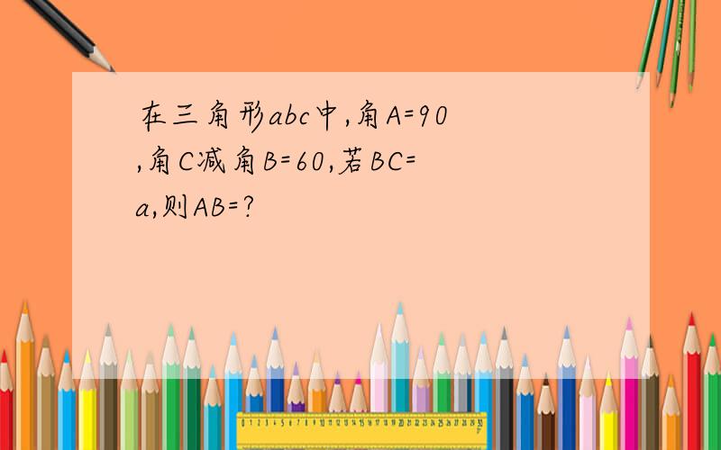 在三角形abc中,角A=90,角C减角B=60,若BC=a,则AB=?