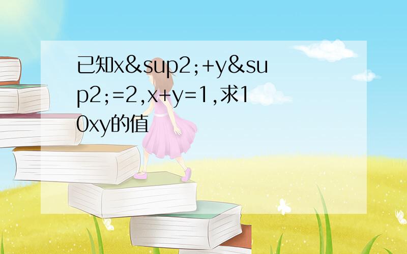 已知x²+y²=2,x+y=1,求10xy的值