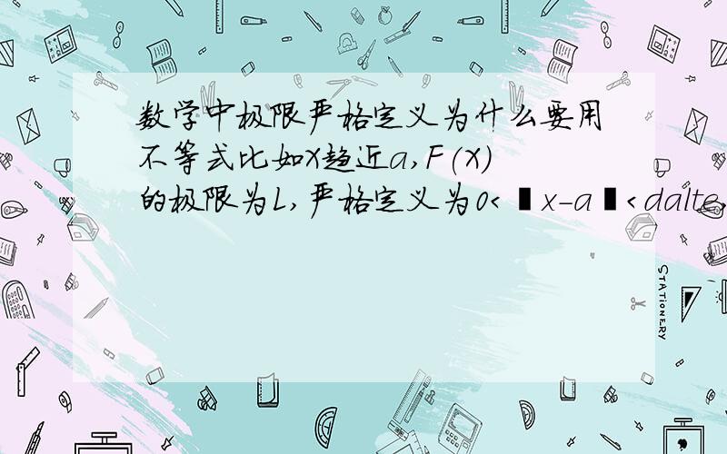 数学中极限严格定义为什么要用不等式比如X趋近a,F(X)的极限为L,严格定义为0＜丨x－a丨＜dalte,丨F（X）－L丨＜epsilon,也就是说通过让x与a的距离小于dalte,可以使F（x）与L的距离小于给定的epsilo