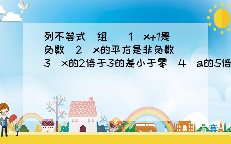 列不等式（组）(1)x+1是负数(2)x的平方是非负数（3）x的2倍于3的差小于零（4）a的5倍与3的差不小于10,且不大于20