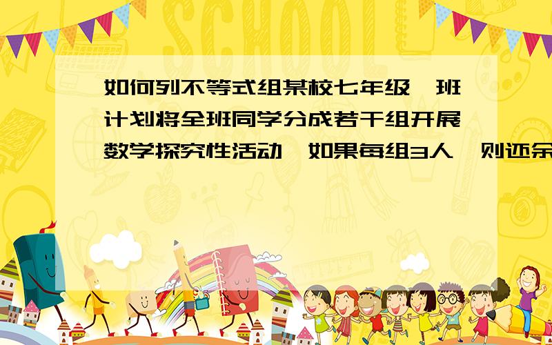 如何列不等式组某校七年级一班计划将全班同学分成若干组开展数学探究性活动,如果每组3人,则还余10人,如果每组5人,则有一个组的学生数最多只有1人,求该班在数学探究性活动中计划分的组