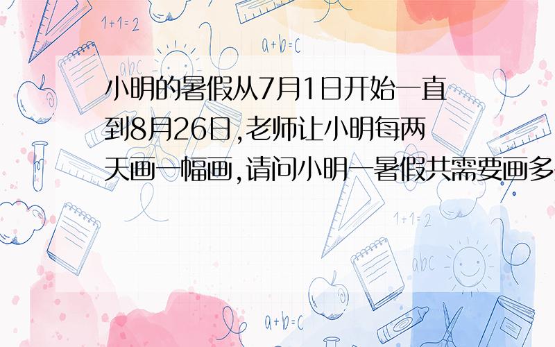 小明的暑假从7月1日开始一直到8月26日,老师让小明每两天画一幅画,请问小明一暑假共需要画多少幅画?