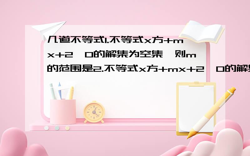 几道不等式1.不等式x方+mx+2＜0的解集为空集,则m的范围是2.不等式x方+mx+2≥0的解集为R,则m的范围是3.不等式ax方+5x+c＞0的解集为{x|1/3