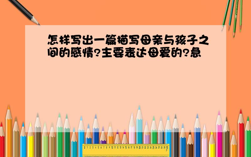 怎样写出一篇描写母亲与孩子之间的感情?主要表达母爱的?急