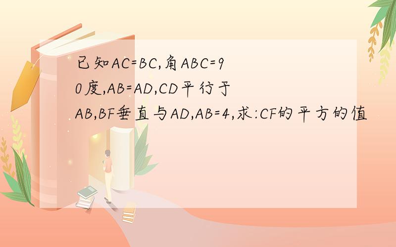 已知AC=BC,角ABC=90度,AB=AD,CD平行于AB,BF垂直与AD,AB=4,求:CF的平方的值