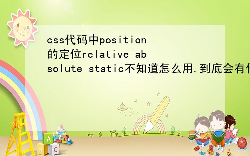 css代码中position的定位relative absolute static不知道怎么用,到底会有什么效果