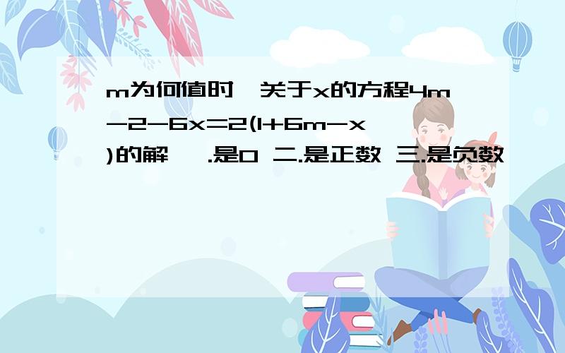 m为何值时,关于x的方程4m-2-6x=2(1+6m-x)的解 一.是0 二.是正数 三.是负数