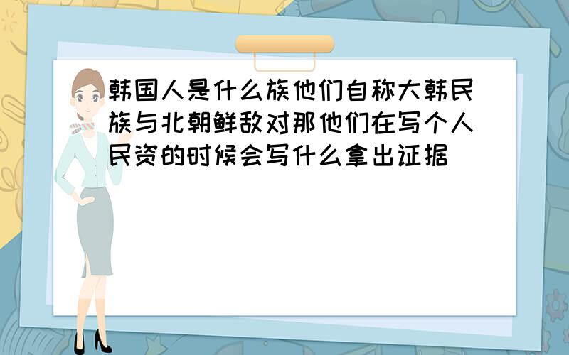 韩国人是什么族他们自称大韩民族与北朝鲜敌对那他们在写个人民资的时候会写什么拿出证据