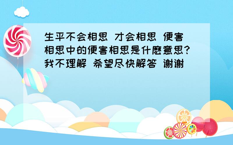 生平不会相思 才会相思 便害相思中的便害相思是什麽意思?我不理解 希望尽快解答 谢谢