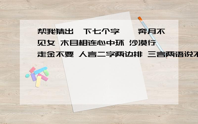 帮我猜出一下七个字嫦娥奔月不见女 木目相连心中环 沙漠行走金不要 人言二字两边排 三言两语说不完 两地相思难相见 相恋的人难分离 每句猜一个字,七个字组成一句话.