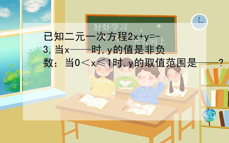 已知二元一次方程2x+y=-3,当x——时,y的值是非负数；当0＜x≤1时,y的取值范围是——?