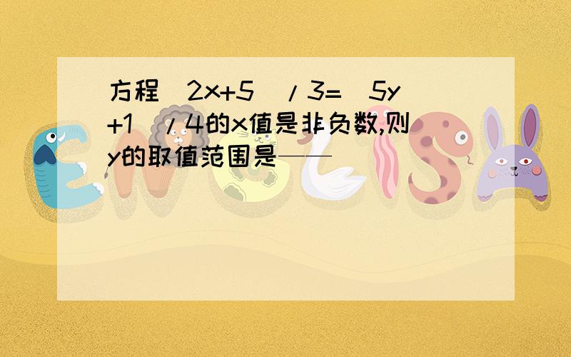 方程（2x+5）/3=（5y+1）/4的x值是非负数,则y的取值范围是——