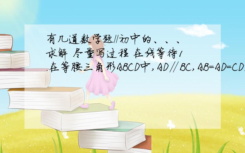 有几道数学题//初中的、、、求解 尽量写过程 在线等待1.在等腰三角形ABCD中,AD∥BC,AB=AD=CD,AD：BC=1：2,连接BD,点E在直线BC上,BE=BD,连接DE,则∠EDC=_______.无.图.2.如图,梯形ABCD中,AD∥BC,AB=CD,AC⊥BD于O,