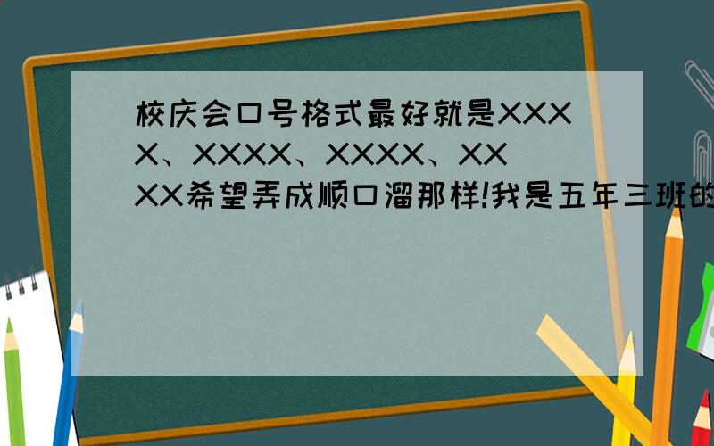 校庆会口号格式最好就是XXXX、XXXX、XXXX、XXXX希望弄成顺口溜那样!我是五年三班的