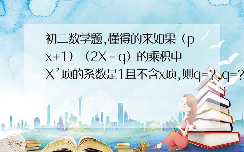 初二数学题,懂得的来如果（px+1）（2X-q）的乘积中X²项的系数是1且不含x项,则q=?,q=?