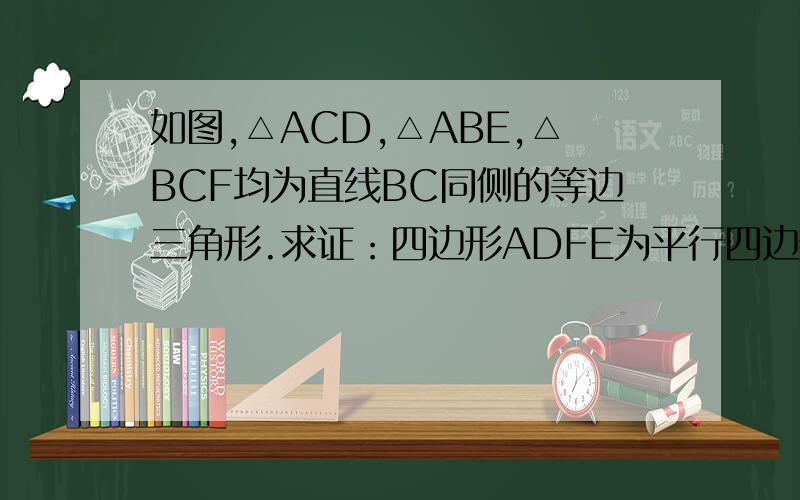 如图,△ACD,△ABE,△BCF均为直线BC同侧的等边三角形.求证：四边形ADFE为平行四边形.