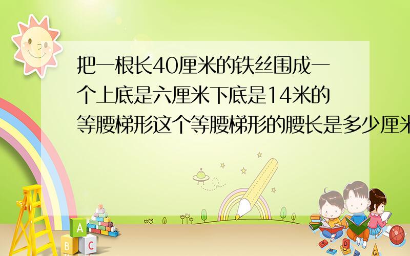 把一根长40厘米的铁丝围成一个上底是六厘米下底是14米的等腰梯形这个等腰梯形的腰长是多少厘米?