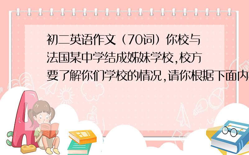 初二英语作文（70词）你校与法国某中学结成姊妹学校,校方要了解你们学校的情况,请你根据下面内容用英语写一篇70词的短文.   生词：interest  group 兴趣小组   English  Corner 英语角  activity 活