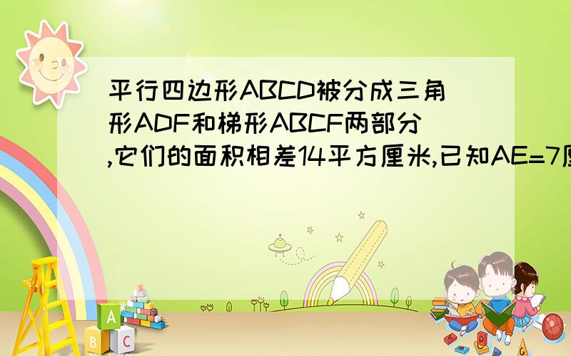 平行四边形ABCD被分成三角形ADF和梯形ABCF两部分,它们的面积相差14平方厘米,已知AE=7厘米,那么FC=?