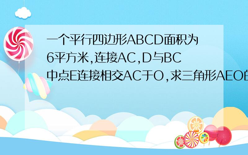 一个平行四边形ABCD面积为6平方米,连接AC,D与BC中点E连接相交AC于O,求三角形AEO的面积