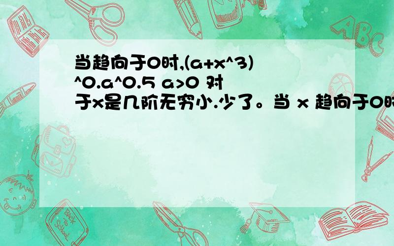 当趋向于0时,(a+x^3)^0.a^0.5 a>0 对于x是几阶无穷小.少了。当 x 趋向于0时