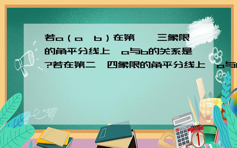 若a（a,b）在第一,三象限的角平分线上,a与b的关系是?若在第二,四象限的角平分线上,a与b的关系是?