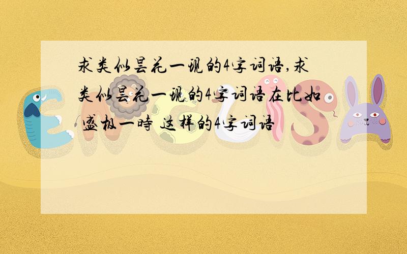 求类似昙花一现的4字词语,求类似昙花一现的4字词语在比如 盛极一时 这样的4字词语