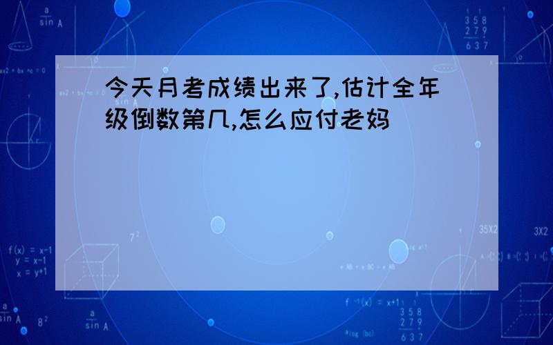 今天月考成绩出来了,估计全年级倒数第几,怎么应付老妈