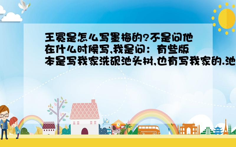 王冕是怎么写墨梅的?不是问他在什么时候写,我是问：有些版本是写我家洗砚池头树,也有写我家的.池头树也有写池边树的.还有个个花开也有写朵朵花开的.好颜色也有说颜色好的 王冕怎么写