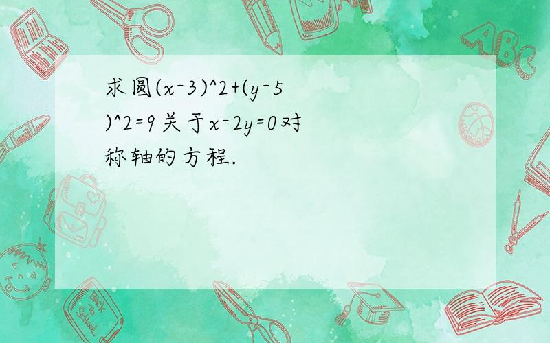 求圆(x-3)^2+(y-5)^2=9关于x-2y=0对称轴的方程.