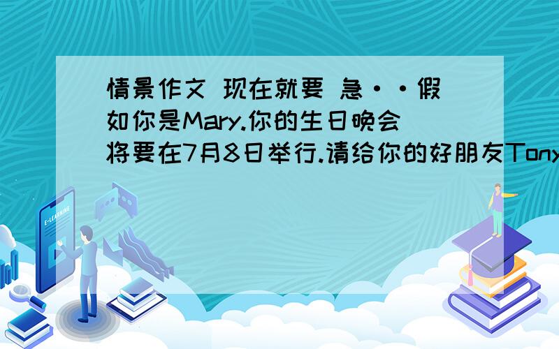 情景作文 现在就要 急··假如你是Mary.你的生日晚会将要在7月8日举行.请给你的好朋友Tony写一封信,邀请他来参加你的生日晚会,并把活动安排告诉他.提示词语：listen to music（听音乐）write to(