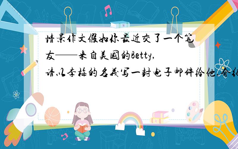 情景作文假如你最近交了一个笔友——来自美国的Betty,请以李梅的名义写一封电子邮件给他,介绍你的家庭.50词左右.Dear BETTY______people are in my family.Tey are_______________________________yoursLi Mei求求你