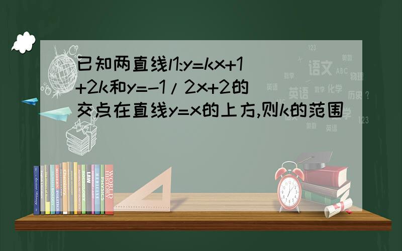 已知两直线l1:y=kx+1+2k和y=-1/2x+2的交点在直线y=x的上方,则k的范围