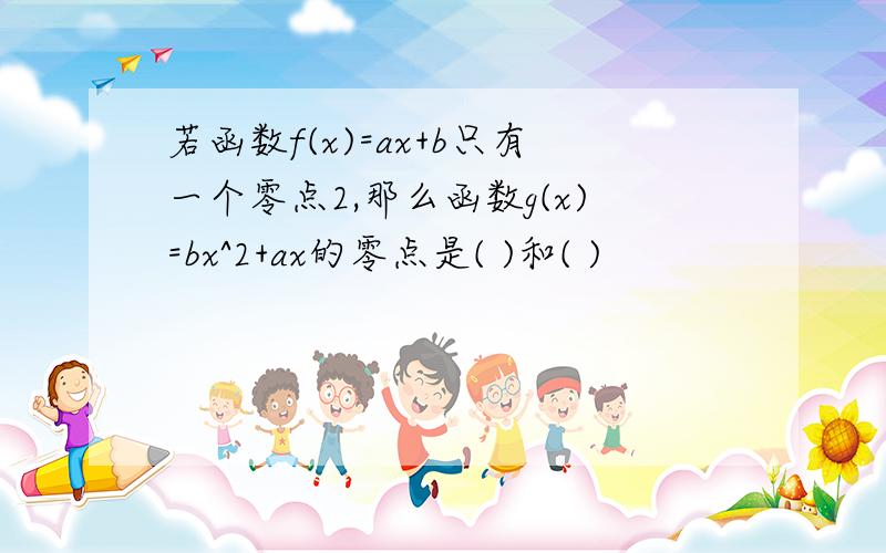 若函数f(x)=ax+b只有一个零点2,那么函数g(x)=bx^2+ax的零点是( )和( )