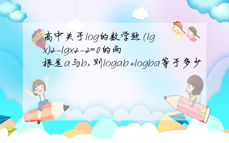 高中关于log的数学题（lgx)2-lgx2-2=0的两根是a与b,则logab+logba等于多少