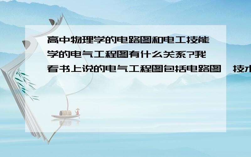 高中物理学的电路图和电工技能学的电气工程图有什么关系?我看书上说的电气工程图包括电路图,技术说明,标题栏三部分.那么是不是我们高中学的电路图就是电气工程图里的电路图啊?