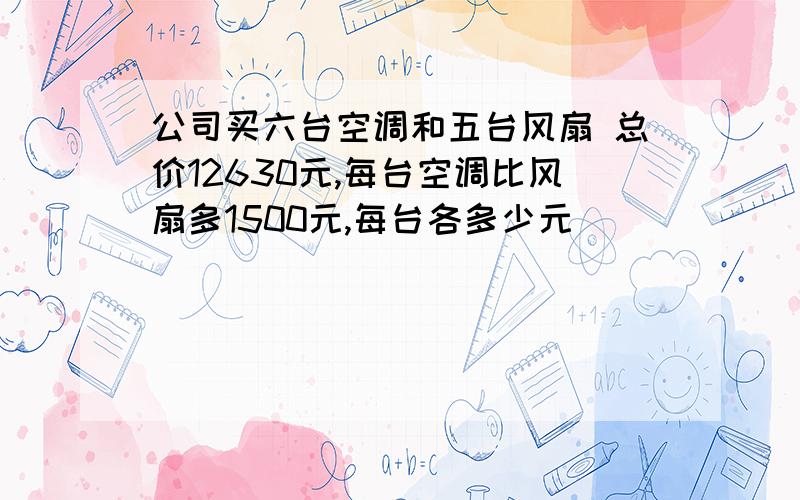 公司买六台空调和五台风扇 总价12630元,每台空调比风扇多1500元,每台各多少元