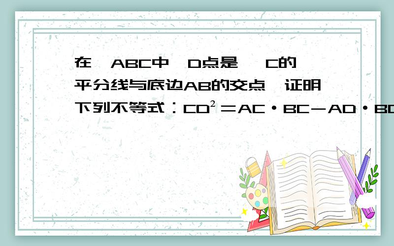 在△ABC中,D点是 ∠C的平分线与底边AB的交点,证明下列不等式：CD²＝AC·BC－AD·BD.